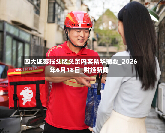 四大证券报头版头条内容精华摘要_2026年6月18日_财经新闻