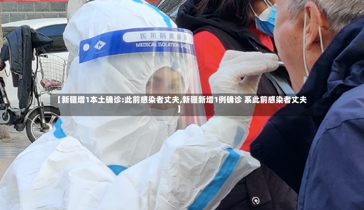 【新疆增1本土确诊:此前感染者丈夫,新疆新增1例确诊 系此前感染者丈夫】-第2张图片