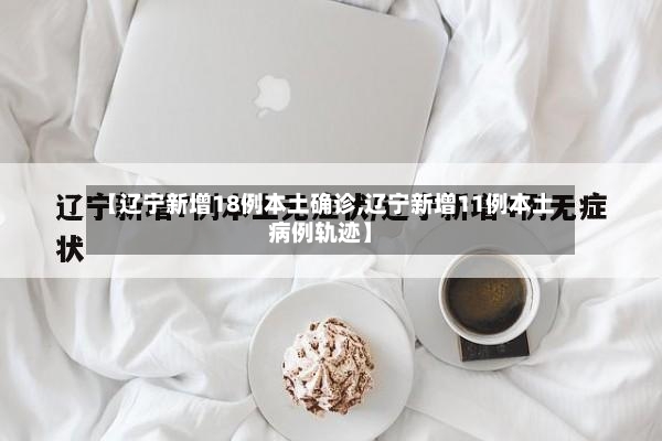 【辽宁新增18例本土确诊,辽宁新增11例本土病例轨迹】