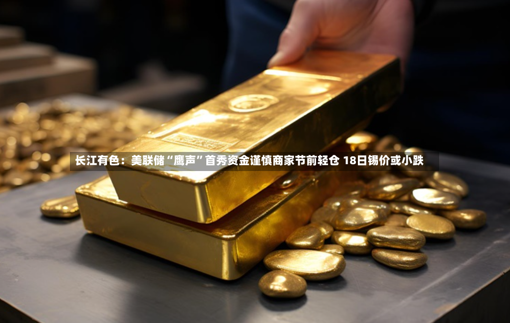长江有色：美联储“鹰声”首秀资金谨慎商家节前轻仓 18日锡价或小跌-第3张图片
