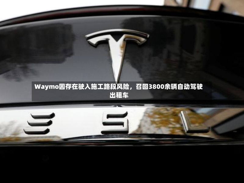 Waymo因存在驶入施工路段风险，召回3800余辆自动驾驶出租车