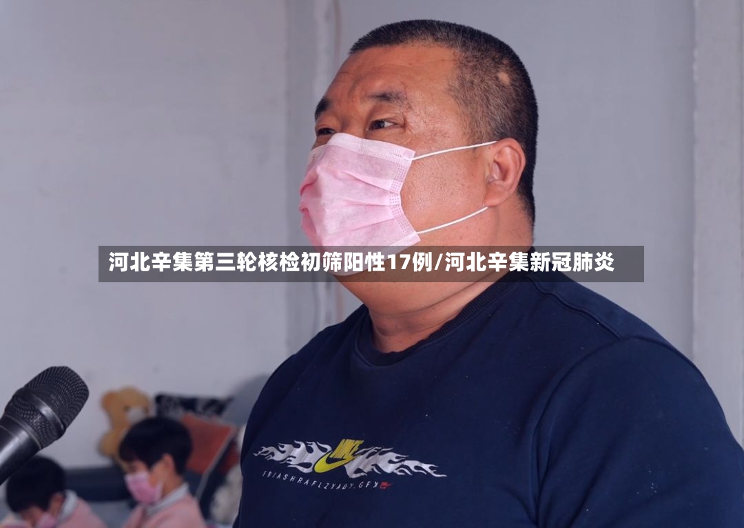 河北辛集第三轮核检初筛阳性17例/河北辛集新冠肺炎