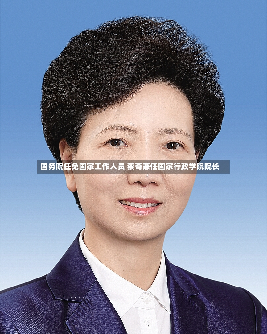 国务院任免国家工作人员 蔡奇兼任国家行政学院院长