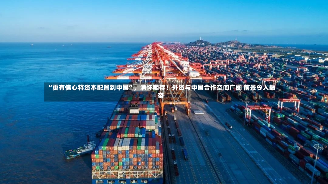 “更有信心将资本配置到中国”，满怀期待！外资与中国合作空间广阔 前景令人振奋-第3张图片
