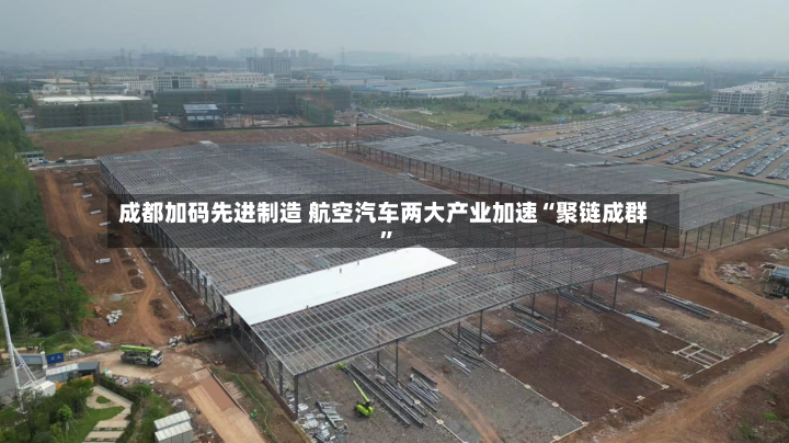 成都加码先进制造 航空汽车两大产业加速“聚链成群”-第2张图片