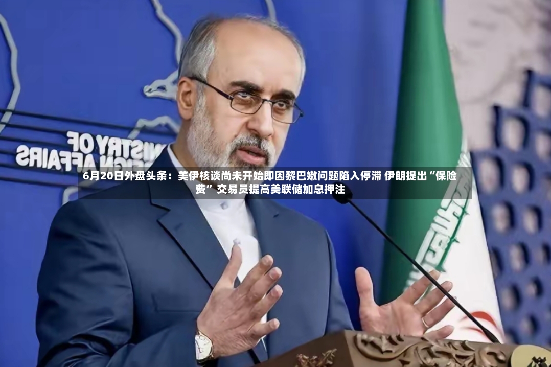 6月20日外盘头条：美伊核谈尚未开始即因黎巴嫩问题陷入停滞 伊朗提出“保险费” 交易员提高美联储加息押注-第2张图片