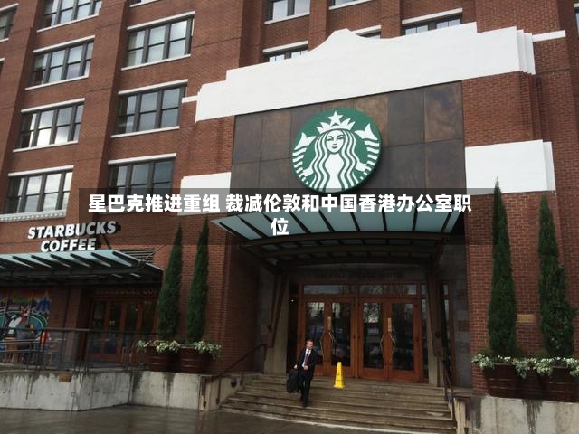 星巴克推进重组 裁减伦敦和中国香港办公室职位-第2张图片