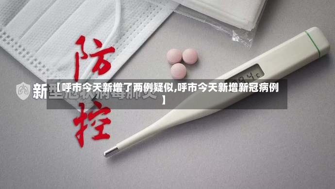 【呼市今天新增了两例疑似,呼市今天新增新冠病例】