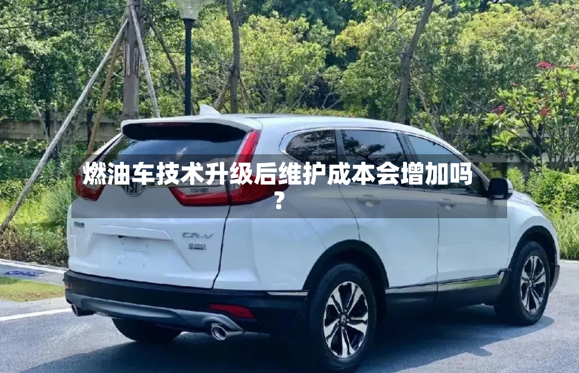 燃油车技术升级后维护成本会增加吗？-第2张图片