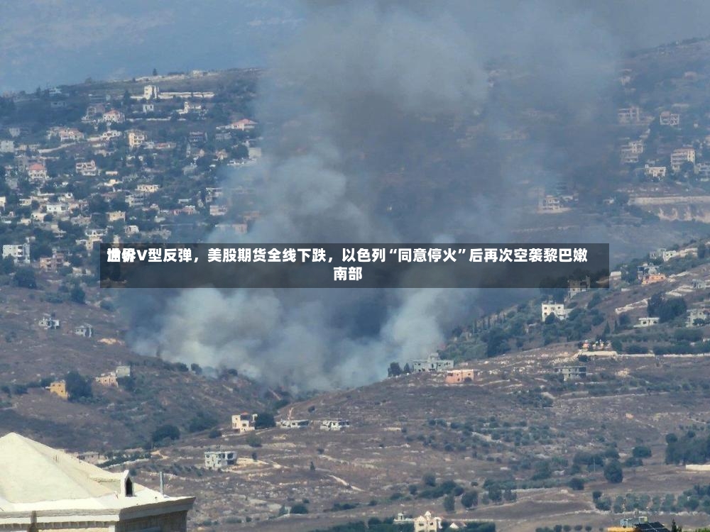 世界油价V型反弹，美股期货全线下跌，以色列“同意停火	”后再次空袭黎巴嫩南部-第2张图片