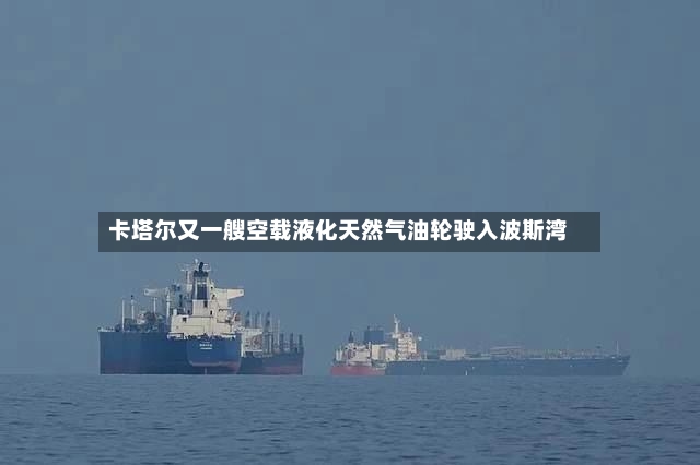 卡塔尔又一艘空载液化天然气油轮驶入波斯湾