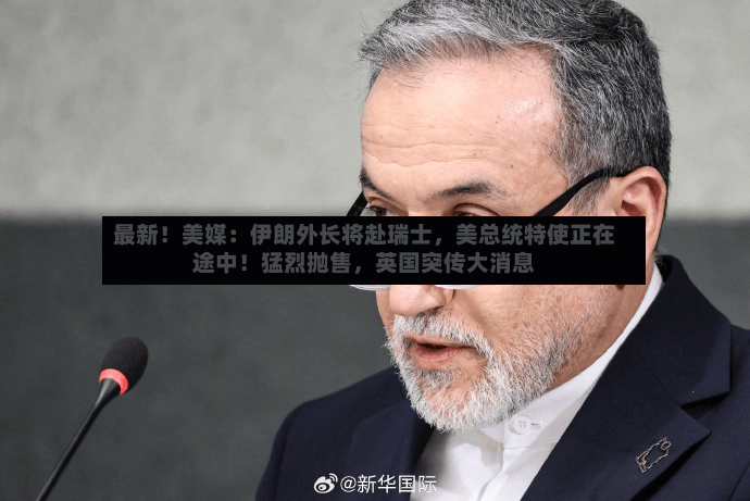 最新！美媒：伊朗外长将赴瑞士	，美总统特使正在途中！猛烈抛售，英国突传大消息-第3张图片