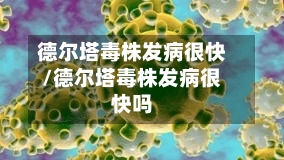 德尔塔毒株发病很快/德尔塔毒株发病很快吗