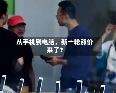 从手机到电脑，新一轮涨价来了？-第3张图片