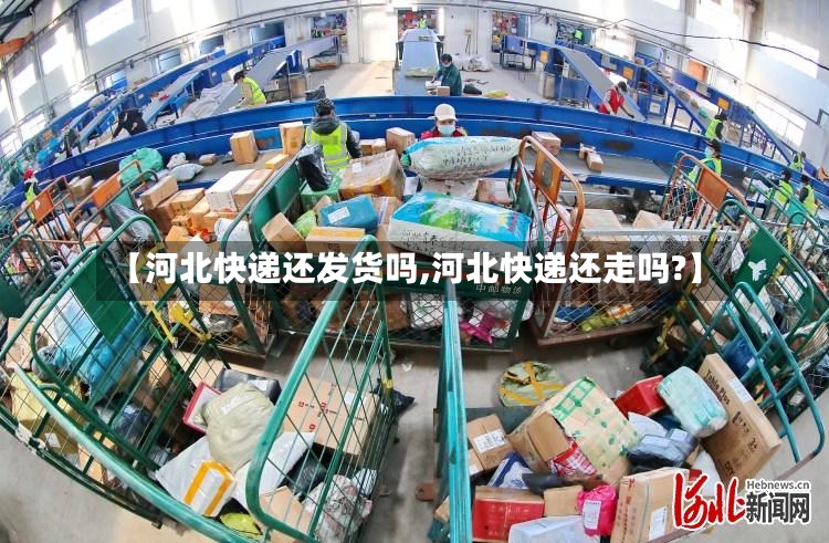 【河北快递还发货吗,河北快递还走吗?】-第2张图片