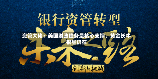 资管大佬：美国财政债务是核心支撑，黄金长牛根基仍在-第3张图片