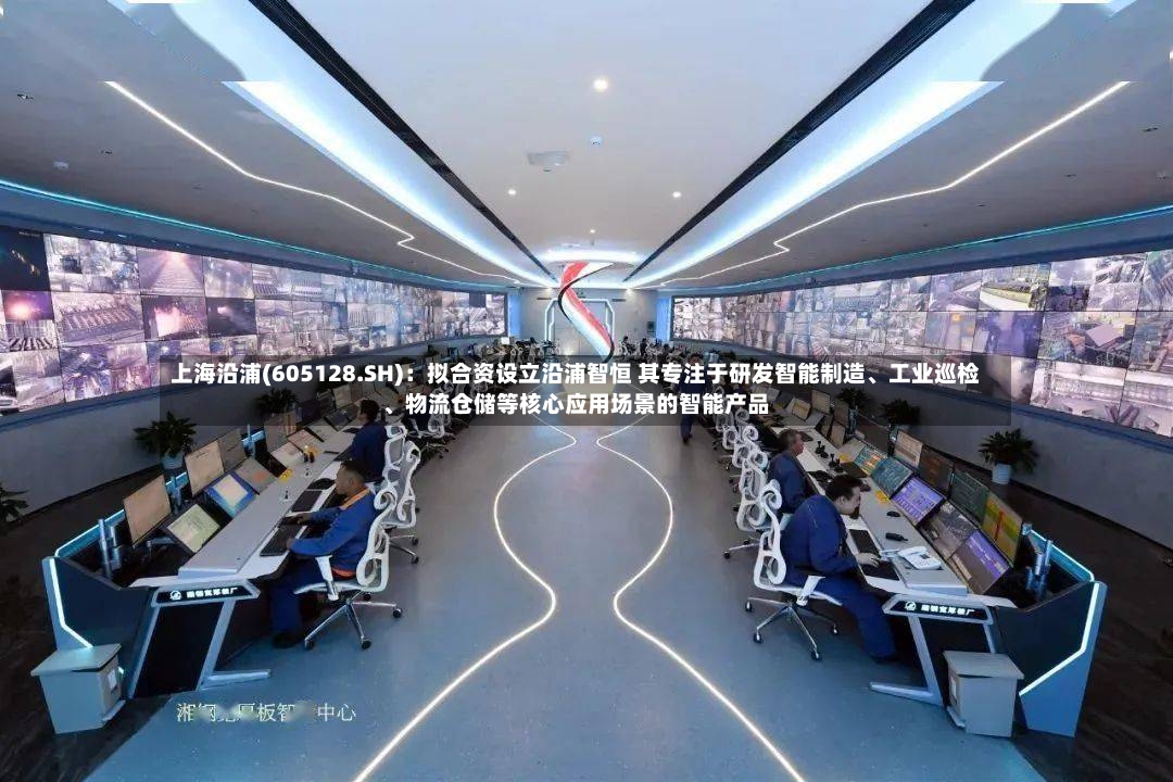 上海沿浦(605128.SH)：拟合资设立沿浦智恒 其专注于研发智能制造、工业巡检、物流仓储等核心应用场景的智能产品