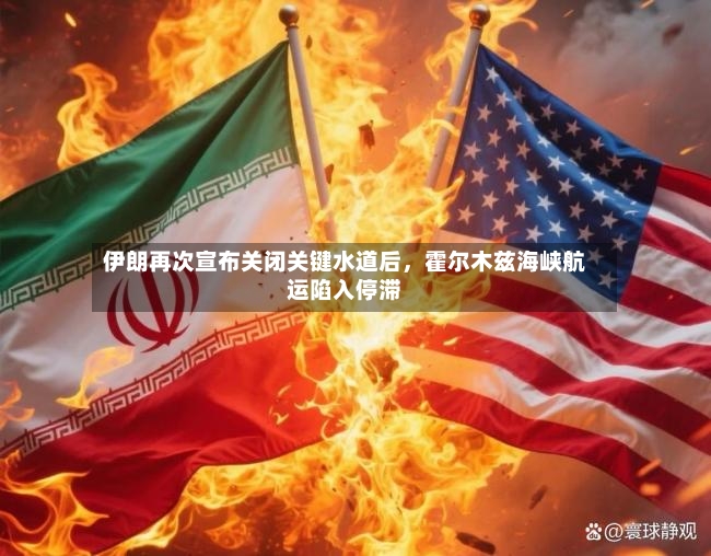伊朗再次宣布关闭关键水道后，霍尔木兹海峡航运陷入停滞