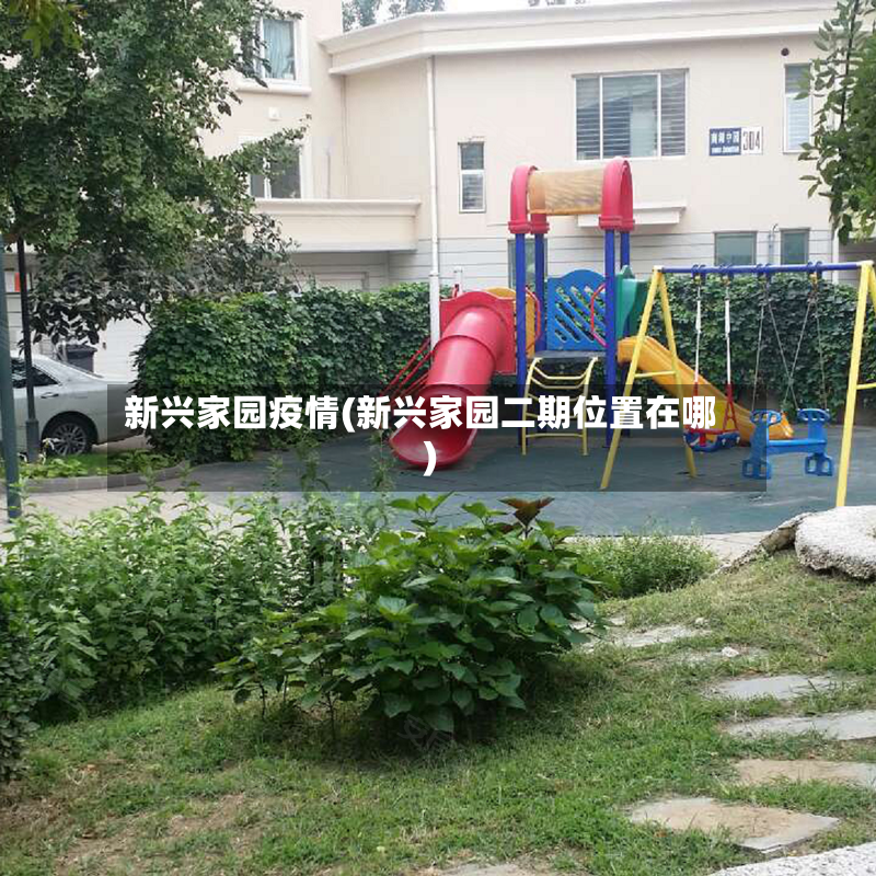 新兴家园疫情(新兴家园二期位置在哪)-第3张图片