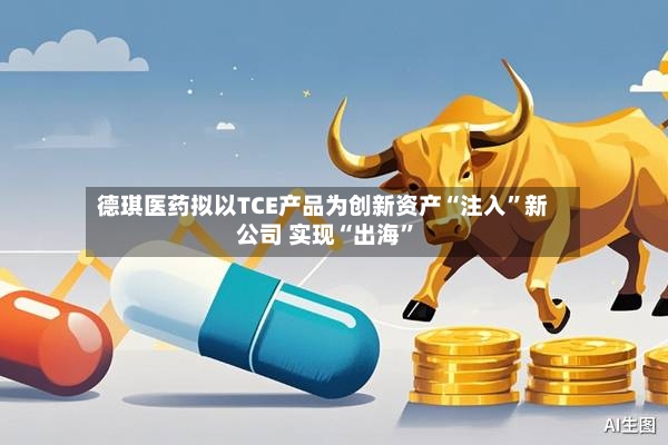 德琪医药拟以TCE产品为创新资产“注入”新公司 实现“出海”-第2张图片