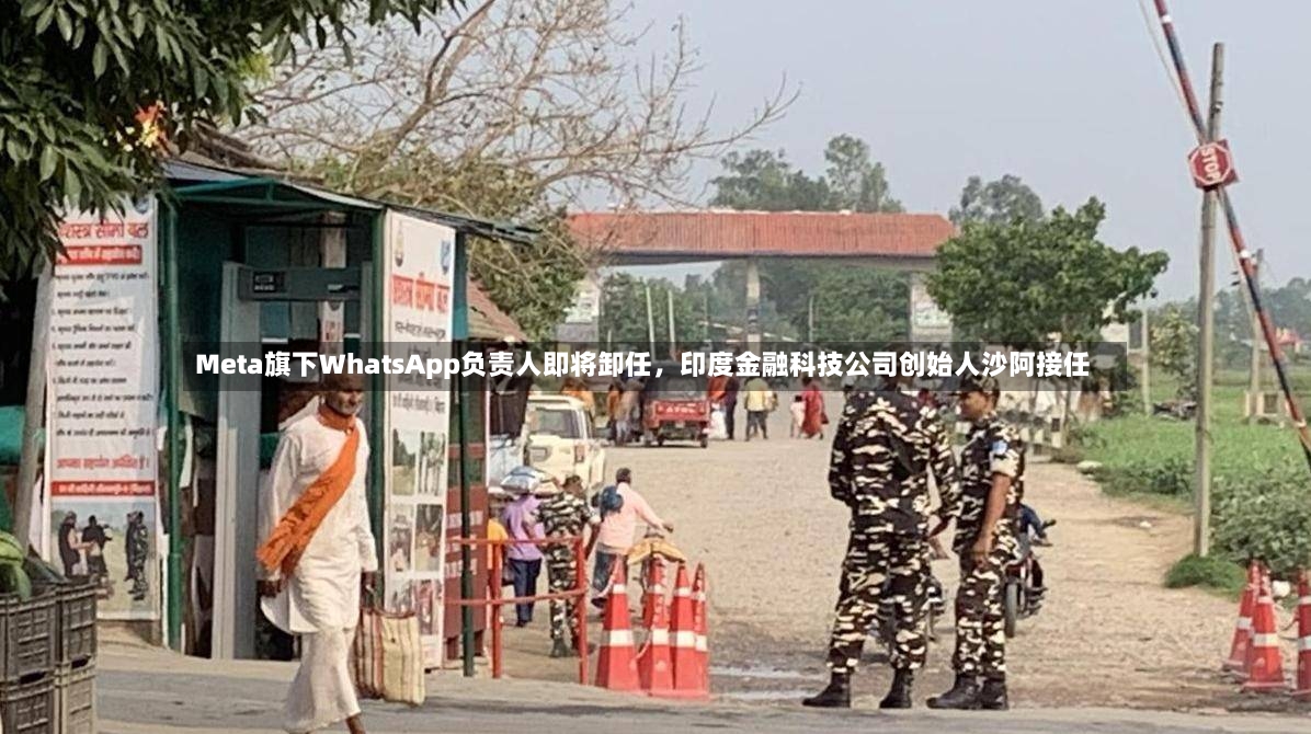 Meta旗下WhatsApp负责人即将卸任，印度金融科技公司创始人沙阿接任-第2张图片