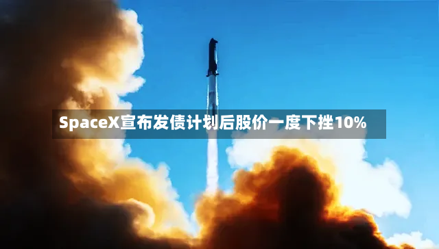 SpaceX宣布发债计划后股价一度下挫10%