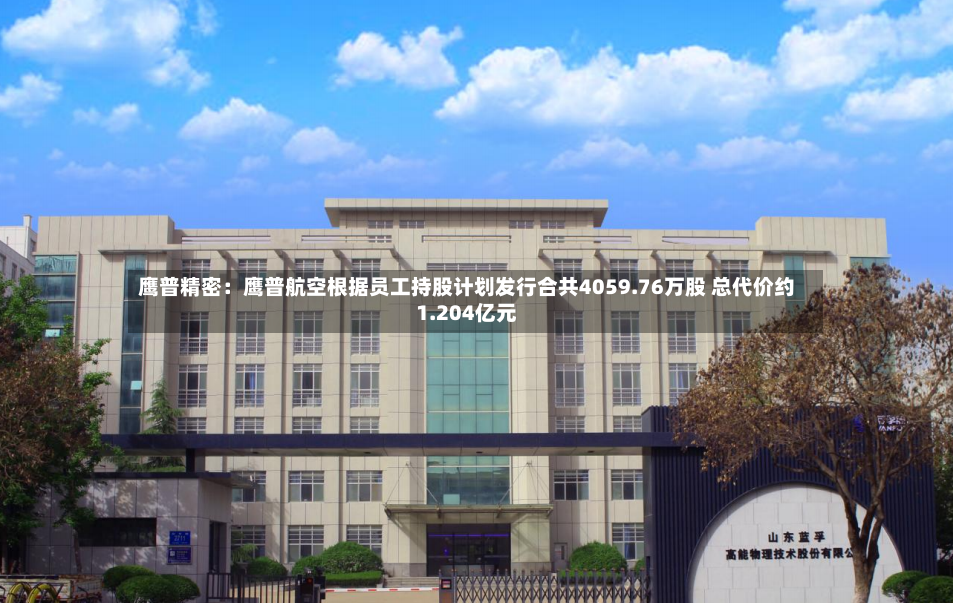 鹰普精密：鹰普航空根据员工持股计划发行合共4059.76万股 总代价约1.204亿元