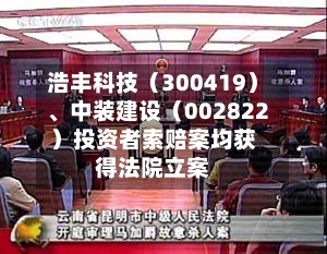 浩丰科技（300419）、中装建设（002822）投资者索赔案均获得法院立案-第2张图片