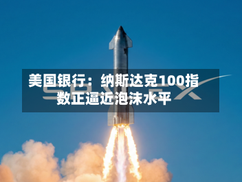 美国银行：纳斯达克100指数正逼近泡沫水平-第3张图片