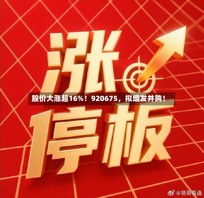 股价大涨超16%！920675，拟增发并购！-第2张图片