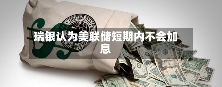 瑞银认为美联储短期内不会加息