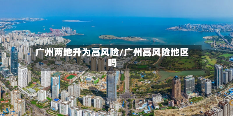 广州两地升为高风险/广州高风险地区吗