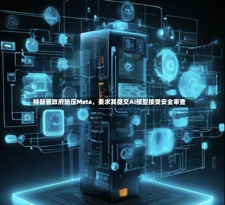 特朗普政府施压Meta	，要求其提交AI模型接受安全审查-第3张图片