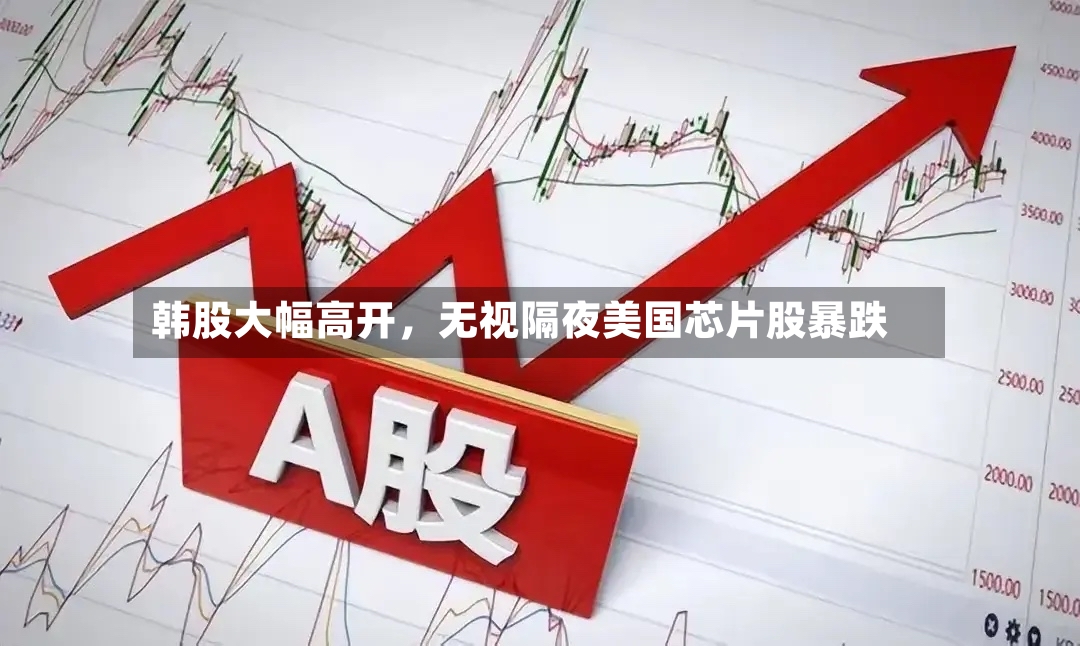 韩股大幅高开	，无视隔夜美国芯片股暴跌-第3张图片