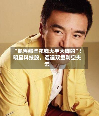 “抛售那些花钱大手大脚的”！明星科技股，遭遇双重利空夹击