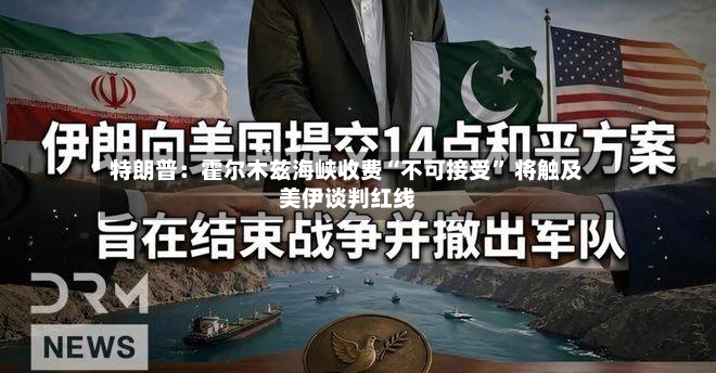 特朗普：霍尔木兹海峡收费“不可接受	” 将触及美伊谈判红线-第2张图片