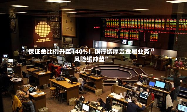 保证金比例升至140%！银行增厚贵金属业务“风险缓冲垫	”-第2张图片