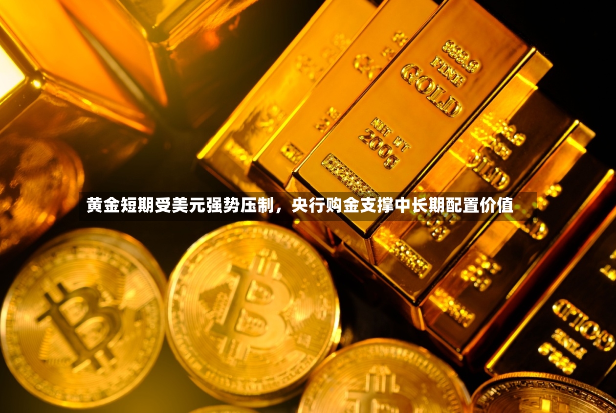 黄金短期受美元强势压制，央行购金支撑中长期配置价值-第2张图片