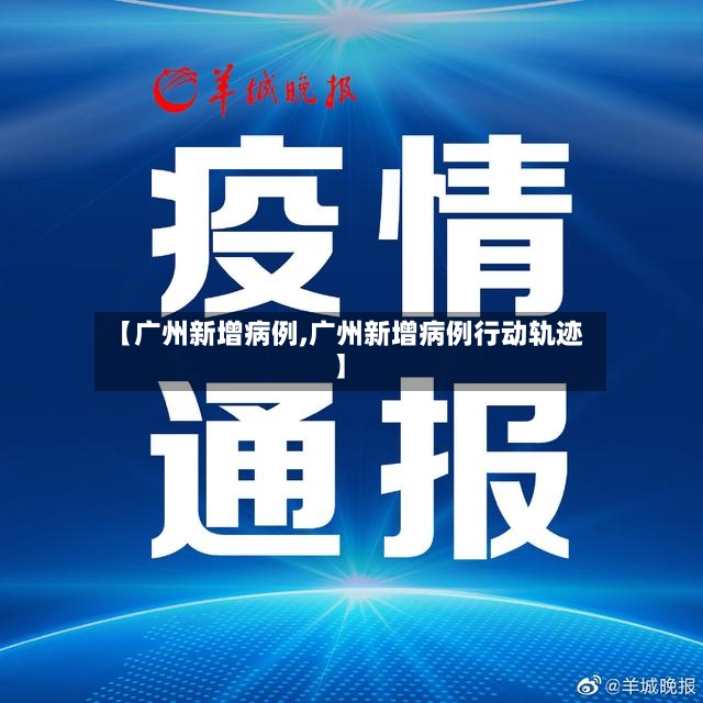 【广州新增病例,广州新增病例行动轨迹】