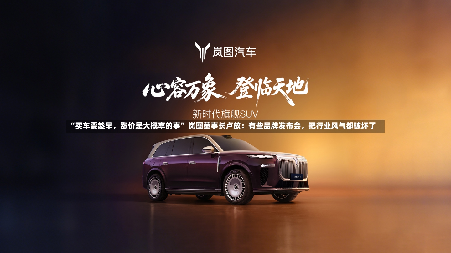 “买车要趁早，涨价是大概率的事” 岚图董事长卢放：有些品牌发布会	，把行业风气都破坏了-第2张图片