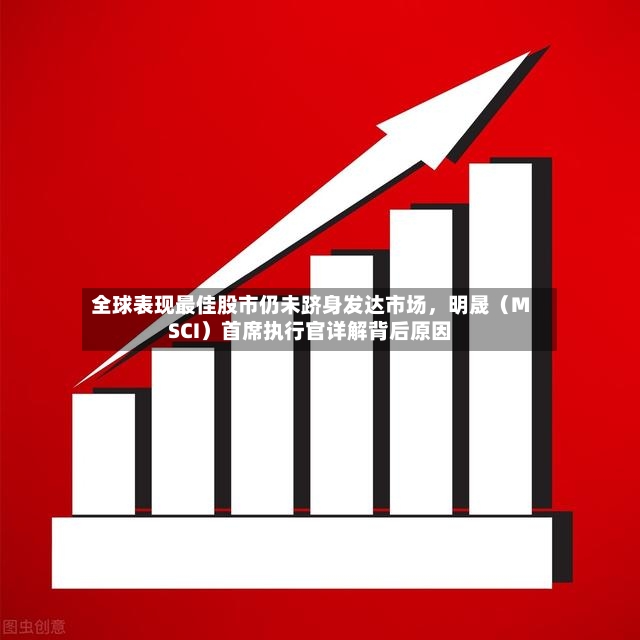 全球表现最佳股市仍未跻身发达市场，明晟（MSCI）首席执行官详解背后原因-第2张图片