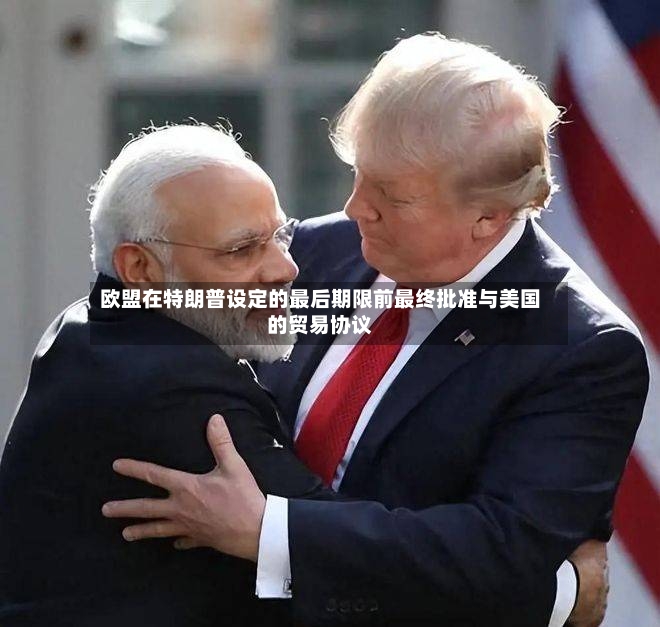 欧盟在特朗普设定的最后期限前最终批准与美国的贸易协议
