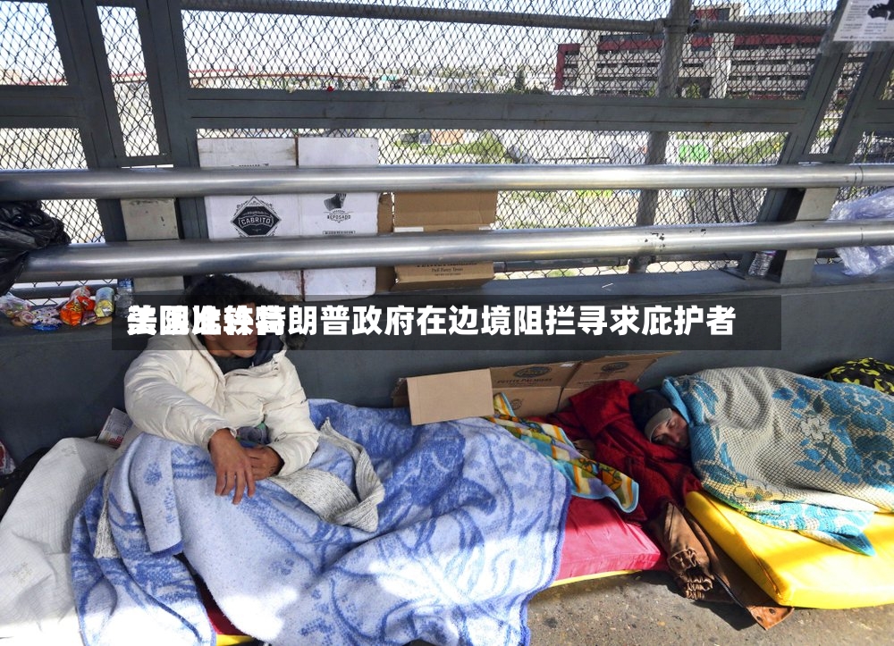 美国比较高法院准许特朗普政府在边境阻拦寻求庇护者