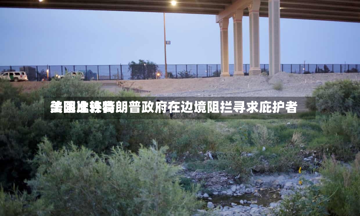 美国比较高法院准许特朗普政府在边境阻拦寻求庇护者-第3张图片
