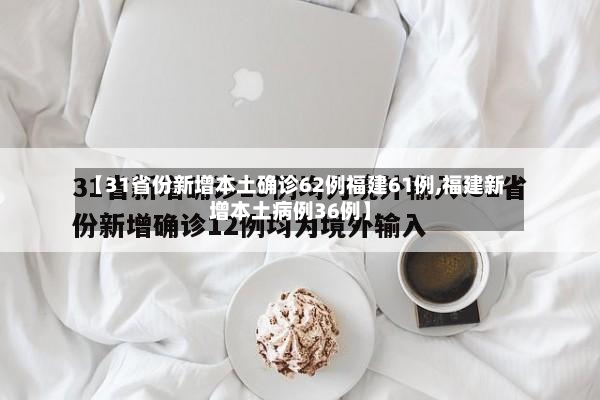 【31省份新增本土确诊62例福建61例,福建新增本土病例36例】