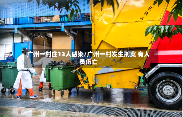 广州一村庄13人感染/广州一村发生刑案 有人员伤亡