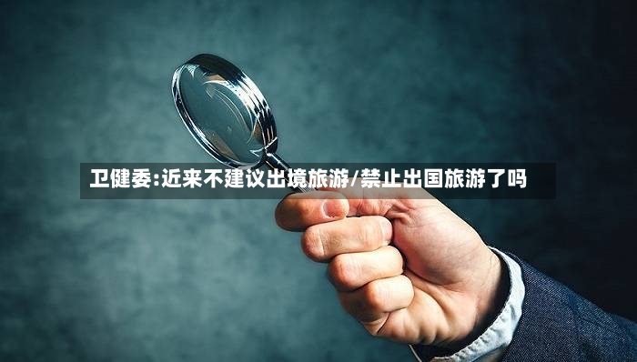 卫健委:近来不建议出境旅游/禁止出国旅游了吗