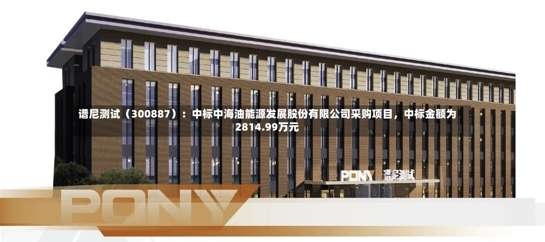 谱尼测试（300887）：中标中海油能源发展股份有限公司采购项目，中标金额为2814.99万元-第2张图片