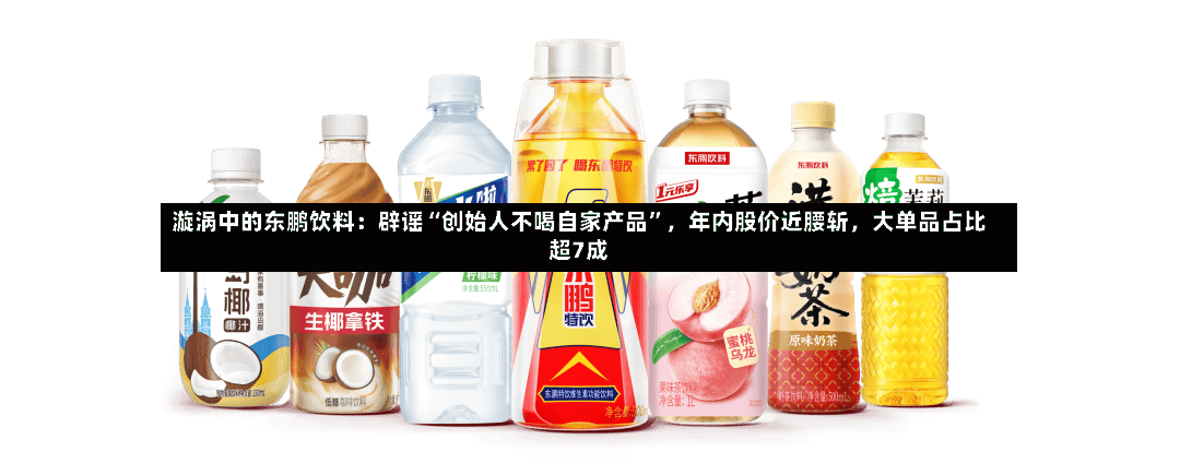 漩涡中的东鹏饮料：辟谣“创始人不喝自家产品”，年内股价近腰斩	，大单品占比超7成-第2张图片