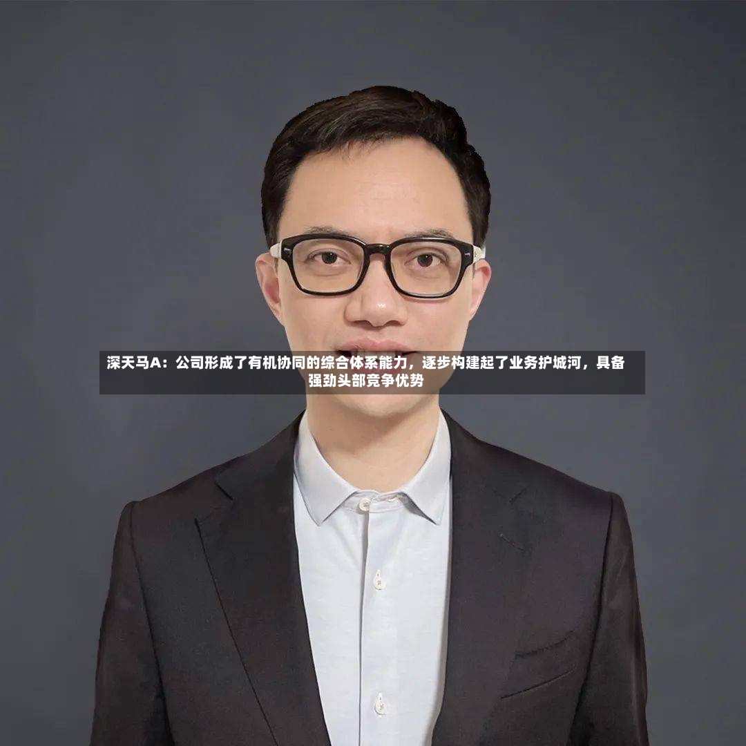 深天马A：公司形成了有机协同的综合体系能力，逐步构建起了业务护城河，具备强劲头部竞争优势